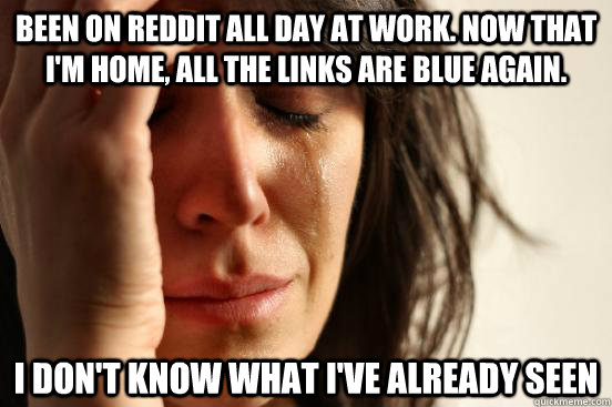 Been on reddit all day at work. Now that I'm home, all the links are blue again. I don't know what I've already seen  First World Problems