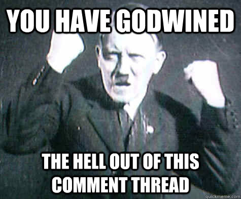 You have godwined the hell out of this comment thread  Furious Hitler