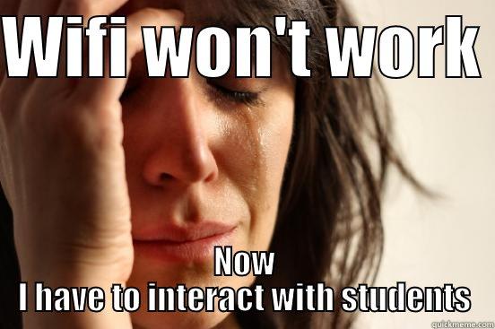 WIFI WON'T WORK  NOW I HAVE TO INTERACT WITH STUDENTS First World Problems