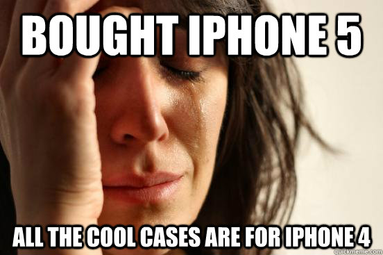 bought iphone 5 all the cool cases are for iphone 4  First World Problems