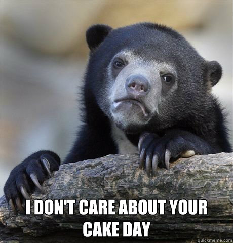  I don't care about your cake day -  I don't care about your cake day  Misc