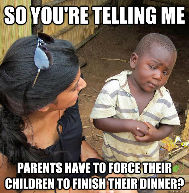 So you're telling me parents have to force their children to finish their dinner?   Third World Skeptic Kid