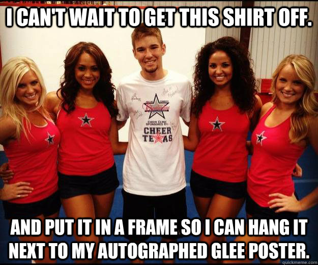 I can't wait to get this shirt off. And put it in a frame so I can hang it next to my autographed glee poster.  
