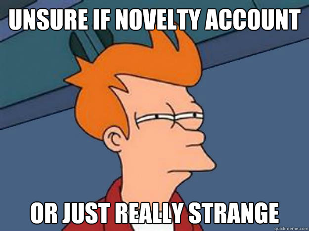 unsure if novelty account or just really strange  Unsure Fry