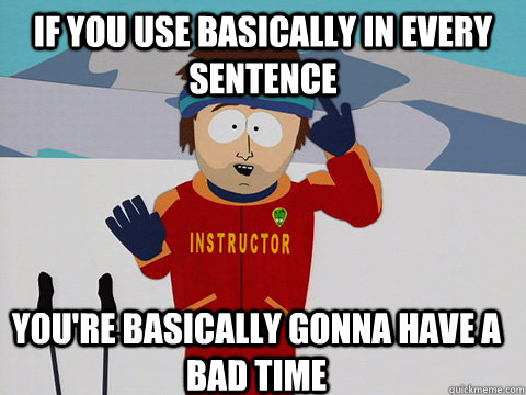 If you use basically in every sentence You're basically gonna have a bad time  Bad Time