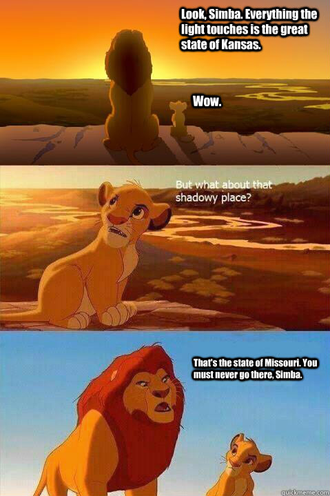 Look, Simba. Everything the light touches is the great state of Kansas. Wow. That's the state of Missouri. You must never go there, Simba.   Lion King Shadowy Place