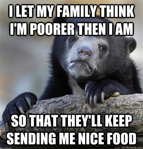 I let my family think I'm poorer then I am So that they'll keep sending me nice food  Confession Bear
