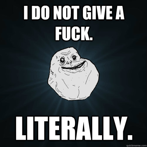 I do not give a fuck. literally.  Forever Alone
