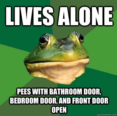Lives alone Pees with bathroom door, bedroom door, and front door open  Foul Bachelor Frog