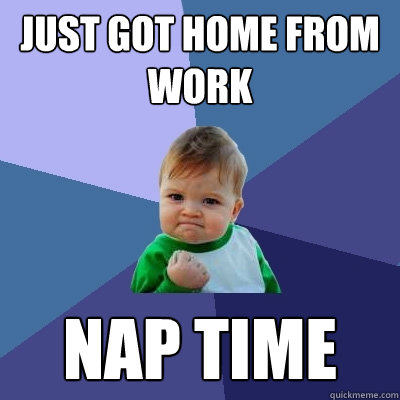 just got home from work nap time  Success Kid