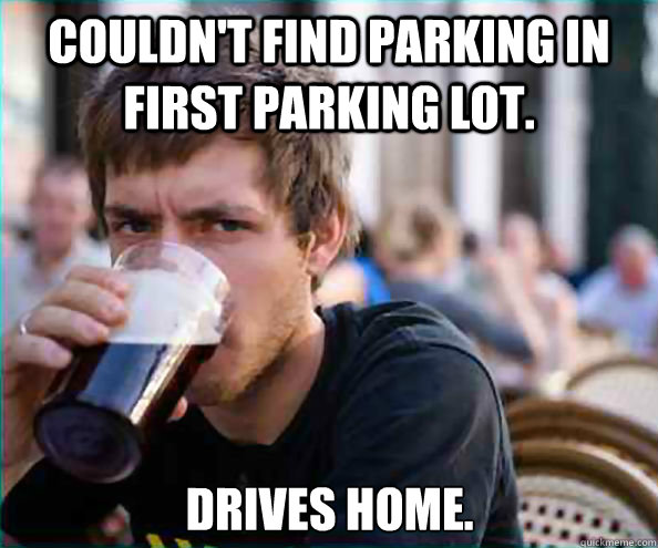 Couldn't find parking in first parking lot. Drives home.  Lazy College Senior