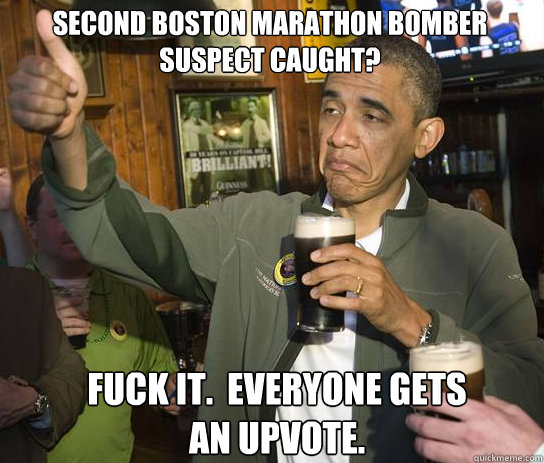 Second Boston marathon bomber suspect caught? Fuck it.  Everyone gets an upvote.  Upvoting Obama