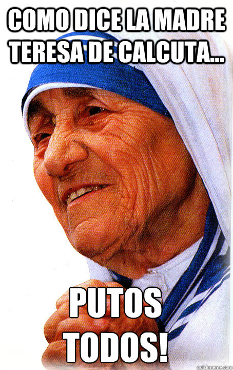 como dice la madre teresa de calcuta... PUTOS 
TODOS! - como dice la madre teresa de calcuta... PUTOS 
TODOS!  Madre Teresa de Calcuta