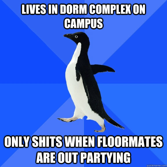 Lives in dorm complex on campus Only shits when floormates are out partying  Socially Awkward Penguin