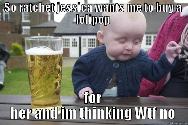 SO RATCHET JESSICA WANTS ME TO BUY A LOLIPOP FOR HER AND IM THINKING WTF NO drunk baby