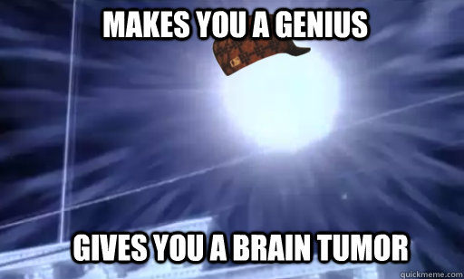 makes you a genius gives you a brain tumor - makes you a genius gives you a brain tumor  Scumbag Phenomenon