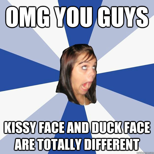 Omg you guys Kissy face and duck face are totally different  Annoying Facebook Girl