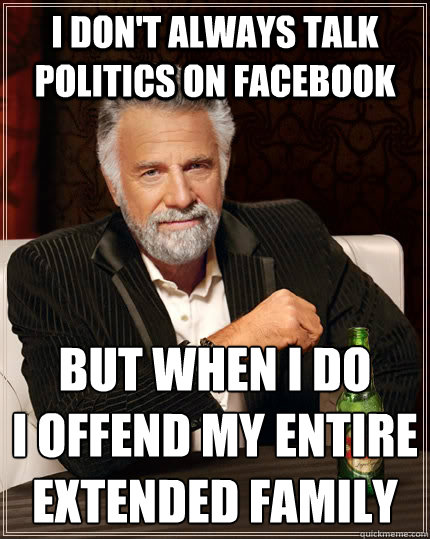 I don't always talk politics on facebook But when I do
I offend my entire extended family  The Most Interesting Man In The World