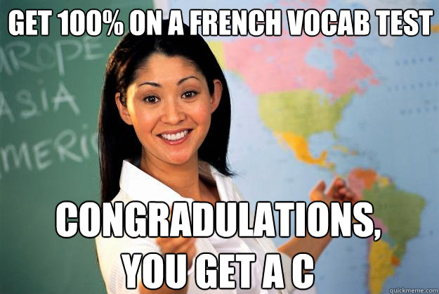 Get 100% on a french vocab test congRADULATIONS, YOU GET A C  Unhelpful High School Teacher