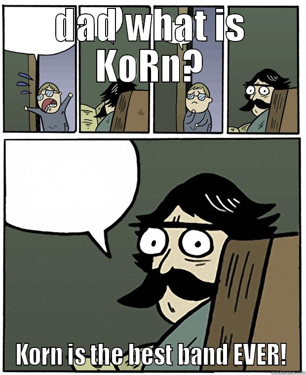 DAD WHAT IS KORN? KORN IS THE BEST BAND EVER! Stare Dad