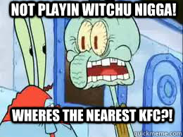 not playin witchu nigga! wheres the nearest kfc?!  Squidward