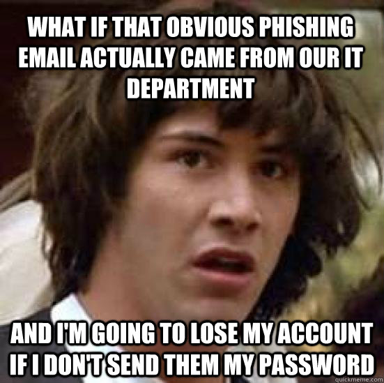 what if that obvious phishing email actually came from our it department and I'm going to lose my account if I don't send them my password  conspiracy keanu