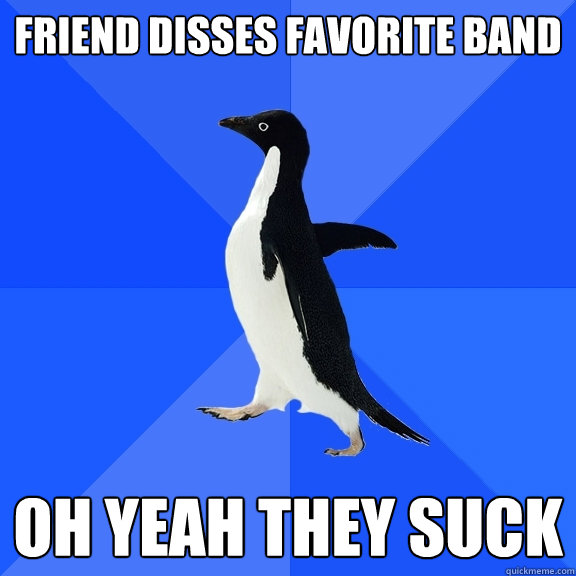 Friend disses favorite band Oh yeah they suck  Socially Awkward Penguin
