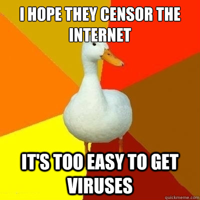 I hope they censor the internet It's too easy to get viruses  Technologically Impaired Duck