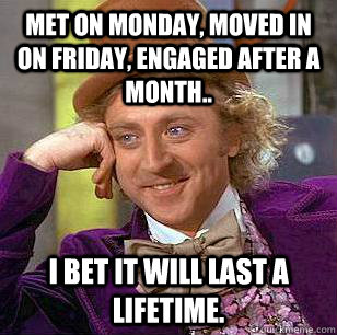 Met on monday, moved in on friday, engaged after a month.. I bet it will last a lifetime.  Condescending Wonka