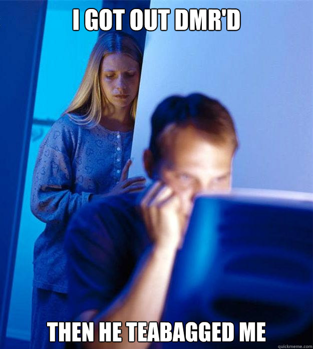 i got out dmr'd then he teabagged me  Redditors Wife