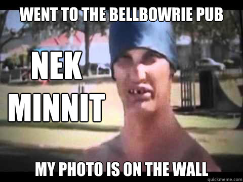 went to the bellbowrie pub my photo is on the wall Nek minnit  