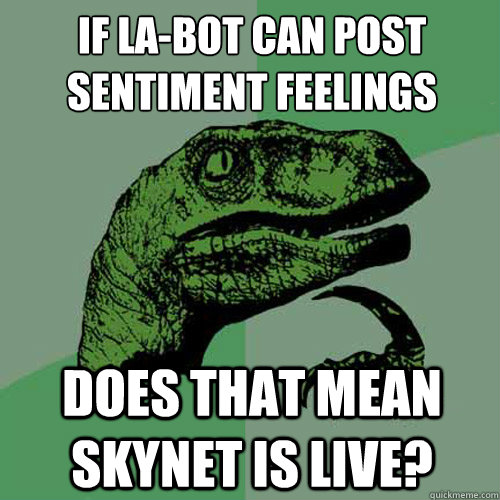 IF LA-BOT can post sentiment feelings Does that mean skynet is live? - IF LA-BOT can post sentiment feelings Does that mean skynet is live?  Philosoraptor