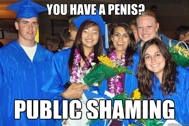 You have a penis? PUBLIC SHAMING  