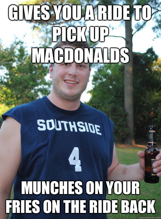 Gives you a ride to pick up MacDonalds Munches on your fries on the ride back  Semi-Courteous Chris