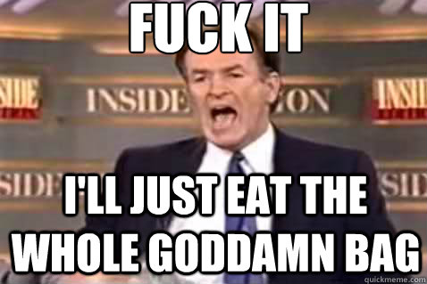 fuck it I'll just eat the whole goddamn bag   Fuck It Bill OReilly