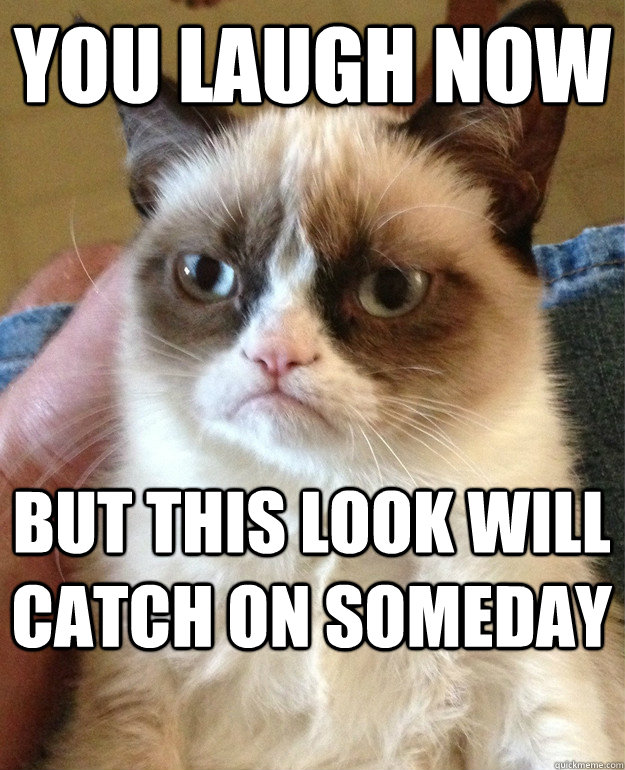 You laugh now but this look will catch on someday - You laugh now but this look will catch on someday  Grumpy Cat