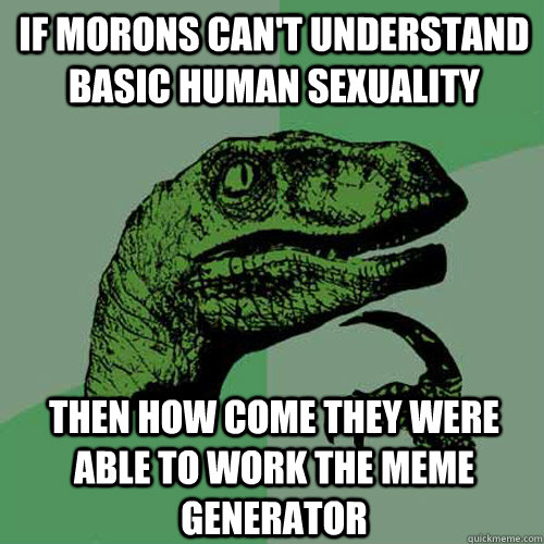 If morons can't understand basic human sexuality Then How come they were able to work the meme generator - If morons can't understand basic human sexuality Then How come they were able to work the meme generator  Philosoraptor