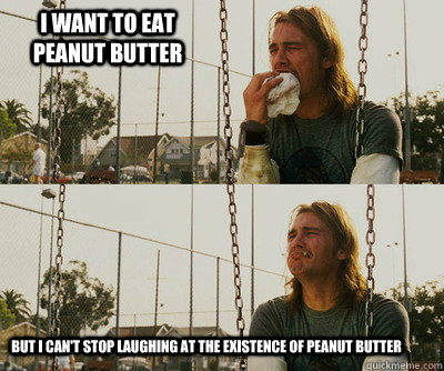 I want to eat peanut butter but i can't stop laughing at the existence of peanut butter - I want to eat peanut butter but i can't stop laughing at the existence of peanut butter  First World Stoner Problems
