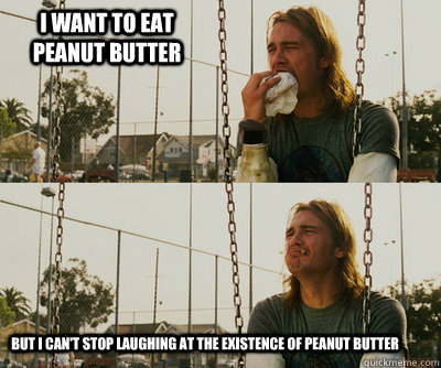 I want to eat peanut butter but i can't stop laughing at the existence of peanut butter  First World Stoner Problems
