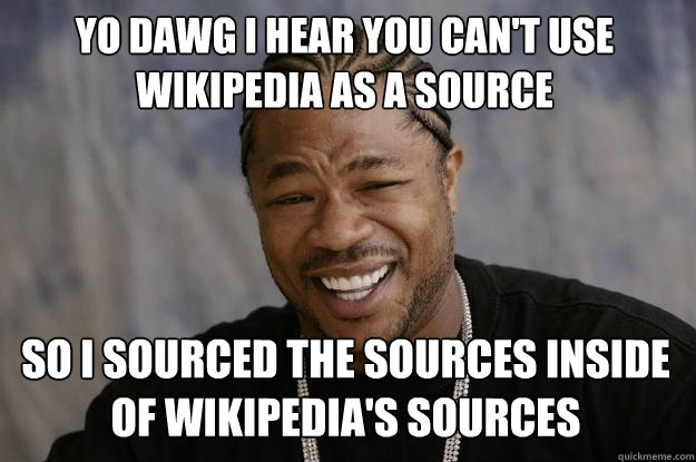 YO DAWG I HEAR YOU CAN'T USE WIKIPEDIA AS A SOURCE so I sourced the sources inside of Wikipedia's sources  Xzibit meme