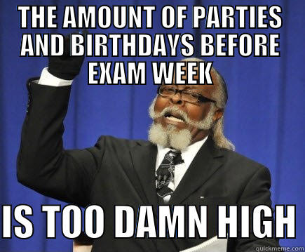 THE AMOUNT OF PARTIES AND BIRTHDAYS BEFORE EXAM WEEK  IS TOO DAMN HIGH Too Damn High