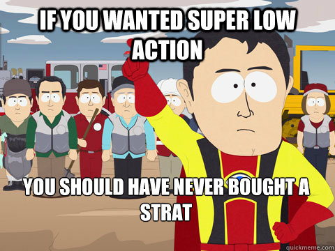 If you wanted super low action you should have never bought a strat  Captain Hindsight