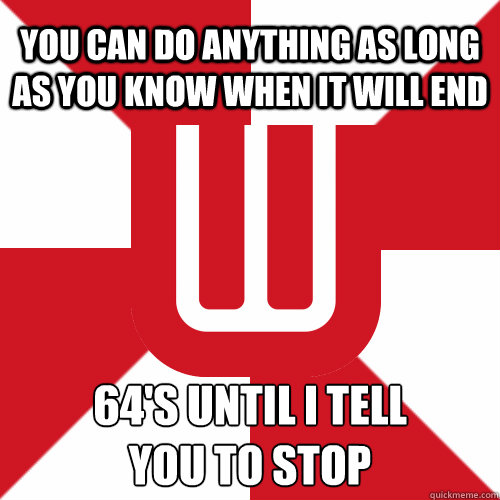 you can do anything as long as you know when it will end 64's until i tell
you to stop  UW Band