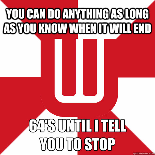 you can do anything as long as you know when it will end 64's until i tell
you to stop  