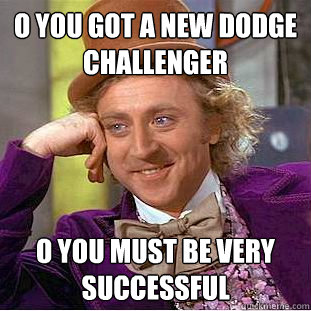 o you got a new dodge challenger o you must be very successful  Condescending Wonka