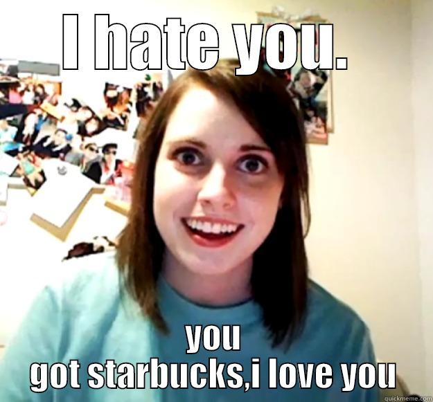 I HATE YOU.  YOU GOT STARBUCKS,I LOVE YOU Overly Attached Girlfriend