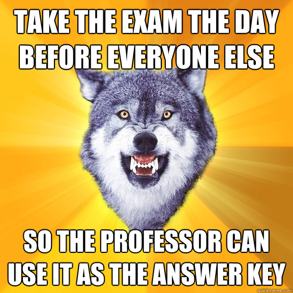take the exam the day before everyone else SO THE PROFESSOR CAN USE IT AS THE ANSWER KEY  Courage Wolf