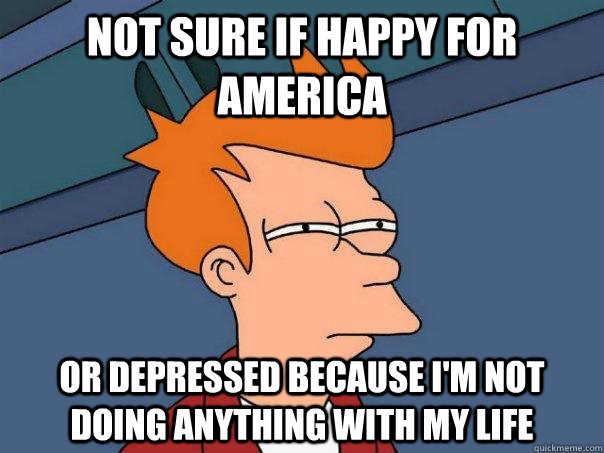 Not sure if happy for America or depressed because I'm not doing anything with my life  Futurama Fry