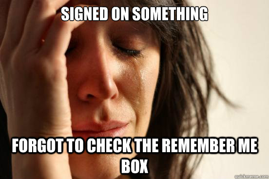 Signed on something Forgot to check the remember me box  First World Problems