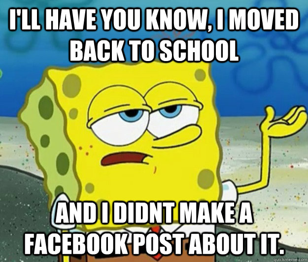 I'll have you know, I moved back to school and i didnt make a facebook post about it.  Tough Spongebob
